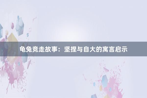 龟兔竞走故事：坚捏与自大的寓言启示