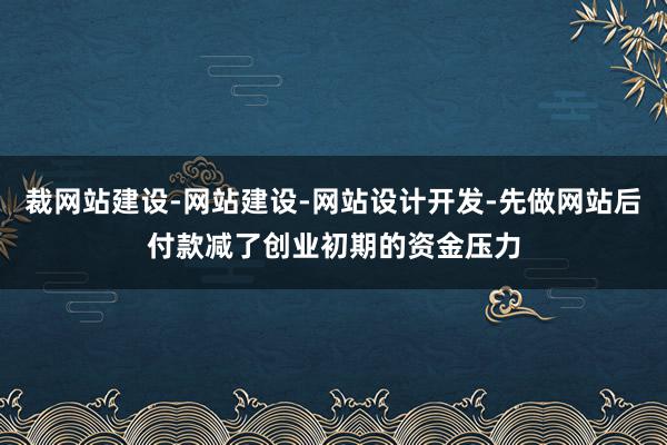 裁网站建设-网站建设-网站设计开发-先做网站后付款减了创业初期的资金压力