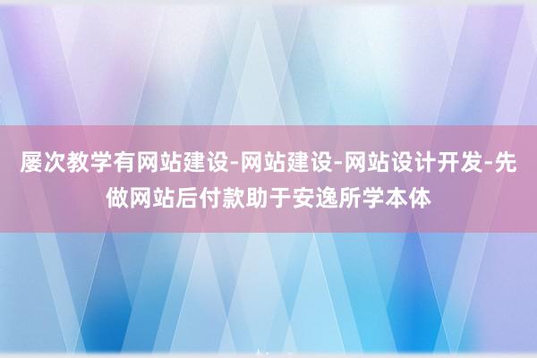 屡次教学有网站建设-网站建设-网站设计开发-先做网站后付款助于安逸所学本体