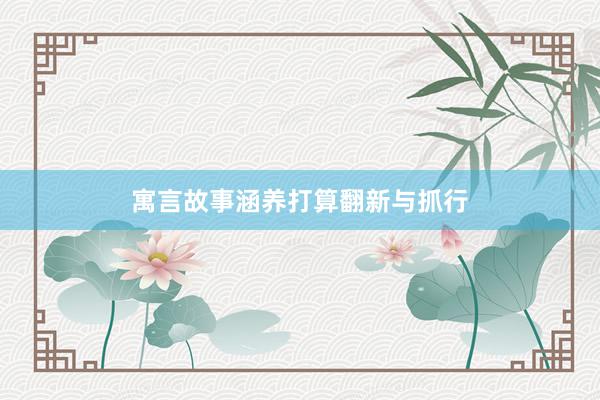 寓言故事涵养打算翻新与抓行
