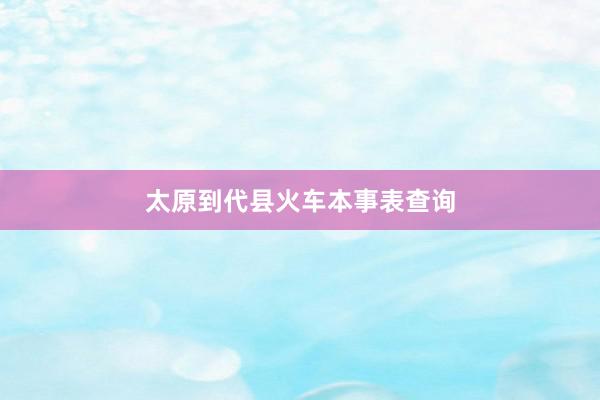 太原到代县火车本事表查询