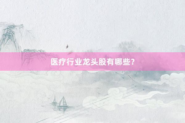 医疗行业龙头股有哪些？