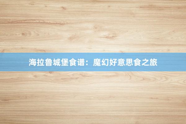 海拉鲁城堡食谱：魔幻好意思食之旅
