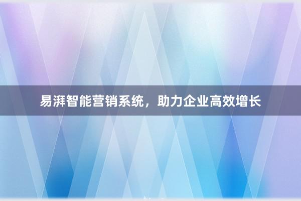 易湃智能营销系统，助力企业高效增长